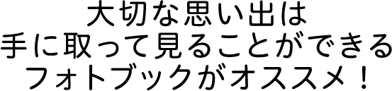 大切な思い出は手に取って見ることができるフォトブックがオススメ！