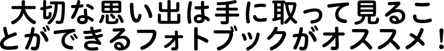 大切な思い出は手に取って見ることができるフォトブックがオススメ！