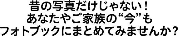 昔の写真だけじゃない！あなたやご家族の“今”もフォトブックにまとめてみませんか？