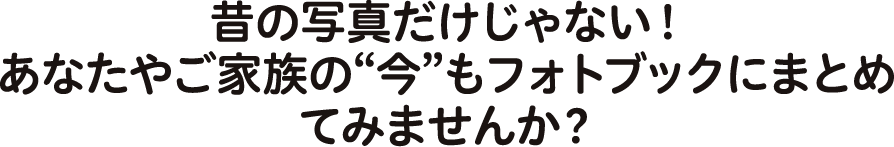 昔の写真だけじゃない！あなたやご家族の“今”もフォトブックにまとめてみませんか？