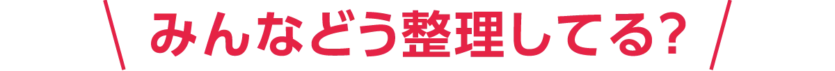 みんなどう整理してる？!