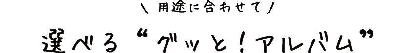 用途に合わせて選べる2つの“グッと!アルバム”